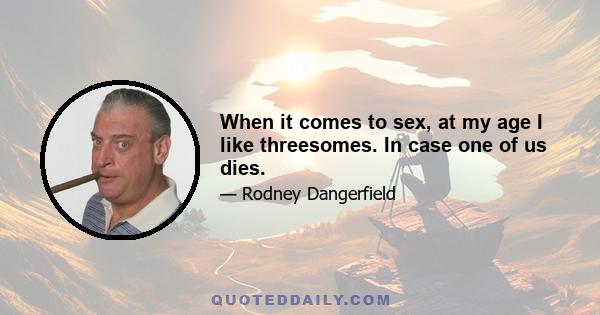 When it comes to sex, at my age I like threesomes. In case one of us dies.