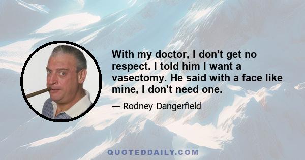 With my doctor, I don't get no respect. I told him I want a vasectomy. He said with a face like mine, I don't need one.