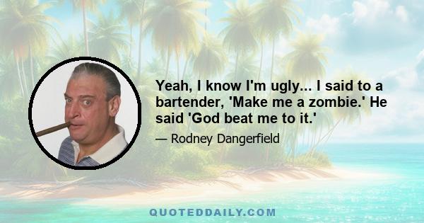 Yeah, I know I'm ugly... I said to a bartender, 'Make me a zombie.' He said 'God beat me to it.'