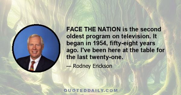 FACE THE NATION is the second oldest program on television. It began in 1954, fifty-eight years ago. I've been here at the table for the last twenty-one.