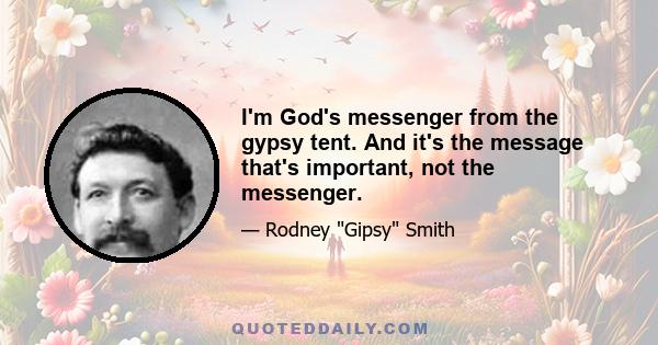 I'm God's messenger from the gypsy tent. And it's the message that's important, not the messenger.