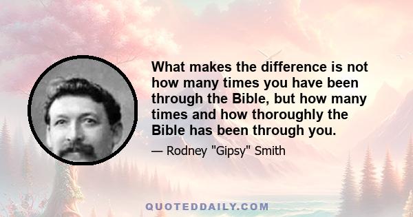 What makes the difference is not how many times you have been through the Bible, but how many times and how thoroughly the Bible has been through you.