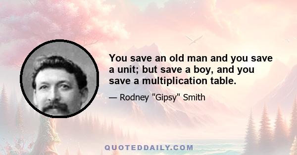 You save an old man and you save a unit; but save a boy, and you save a multiplication table.