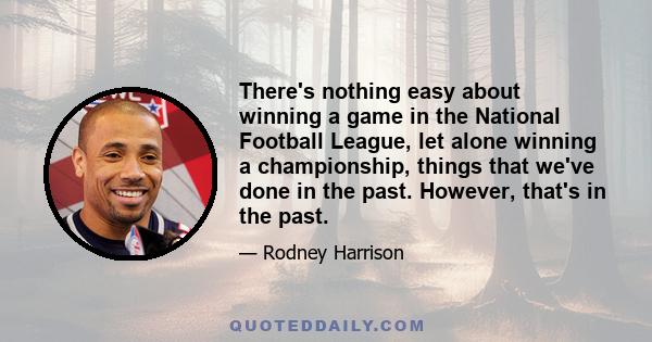 There's nothing easy about winning a game in the National Football League, let alone winning a championship, things that we've done in the past. However, that's in the past.