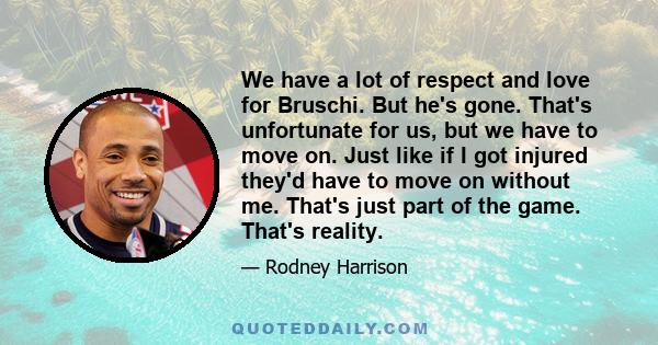 We have a lot of respect and love for Bruschi. But he's gone. That's unfortunate for us, but we have to move on. Just like if I got injured they'd have to move on without me. That's just part of the game. That's reality.