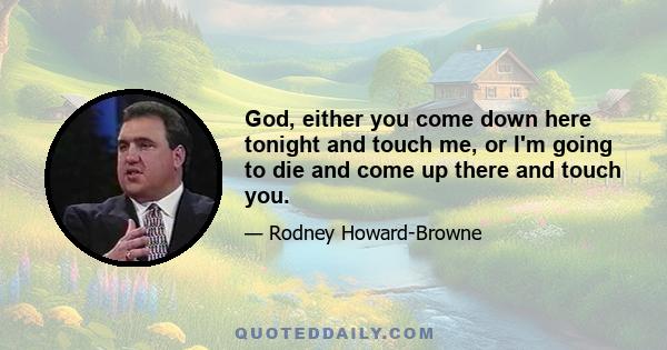 God, either you come down here tonight and touch me, or I'm going to die and come up there and touch you.