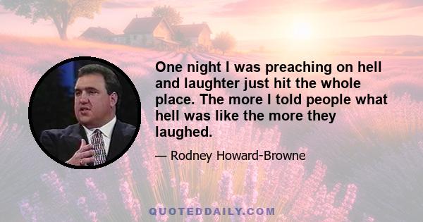 One night I was preaching on hell and laughter just hit the whole place. The more I told people what hell was like the more they laughed.