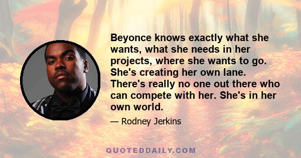 Beyonce knows exactly what she wants, what she needs in her projects, where she wants to go. She's creating her own lane. There's really no one out there who can compete with her. She's in her own world.