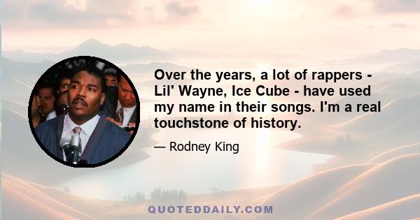 Over the years, a lot of rappers - Lil' Wayne, Ice Cube - have used my name in their songs. I'm a real touchstone of history.