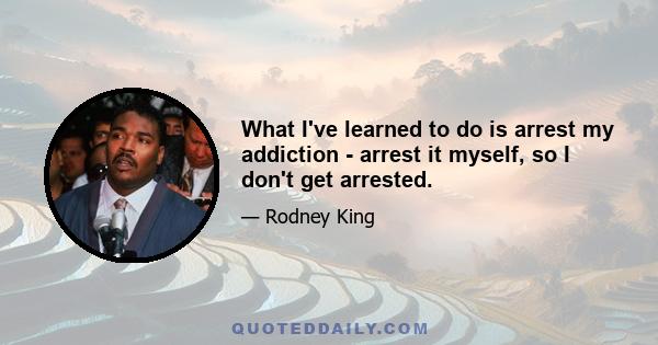 What I've learned to do is arrest my addiction - arrest it myself, so I don't get arrested.