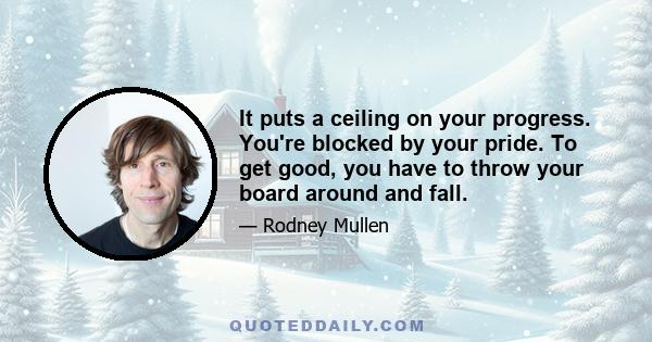 It puts a ceiling on your progress. You're blocked by your pride. To get good, you have to throw your board around and fall.