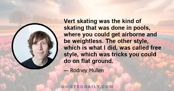 Vert skating was the kind of skating that was done in pools, where you could get airborne and be weightless. The other style, which is what I did, was called free style, which was tricks you could do on flat ground.