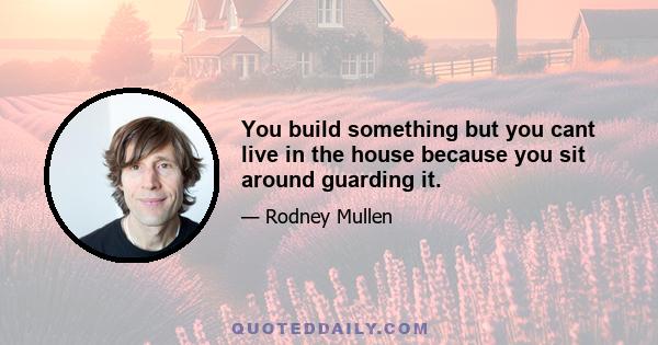 You build something but you cant live in the house because you sit around guarding it.