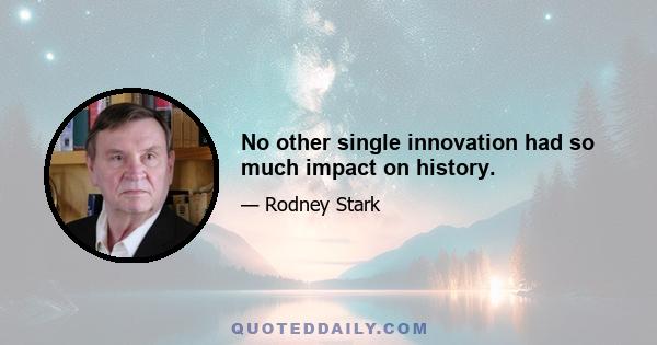 No other single innovation had so much impact on history.