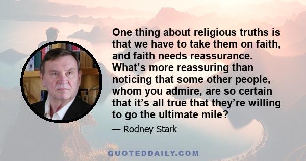 One thing about religious truths is that we have to take them on faith, and faith needs reassurance. What’s more reassuring than noticing that some other people, whom you admire, are so certain that it’s all true that