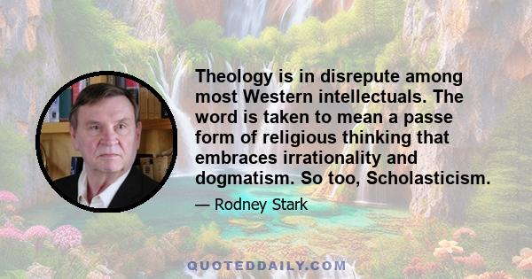 Theology is in disrepute among most Western intellectuals. The word is taken to mean a passe form of religious thinking that embraces irrationality and dogmatism. So too, Scholasticism.