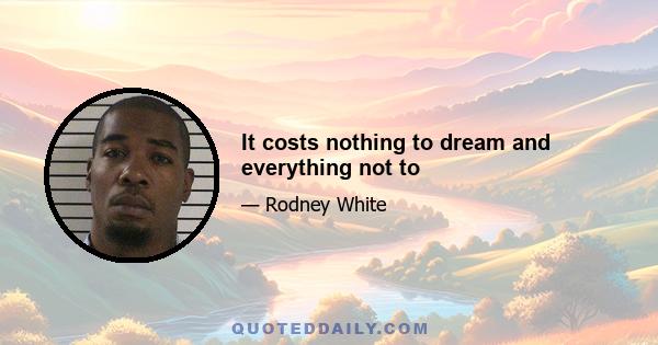 It costs nothing to dream and everything not to