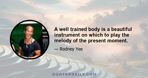 A well trained body is a beautiful instrument on which to play the melody of the present moment.