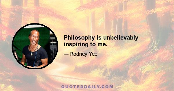 Philosophy is unbelievably inspiring to me.