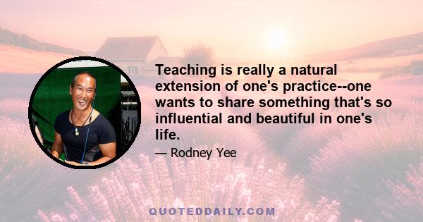 Teaching is really a natural extension of one's practice--one wants to share something that's so influential and beautiful in one's life.