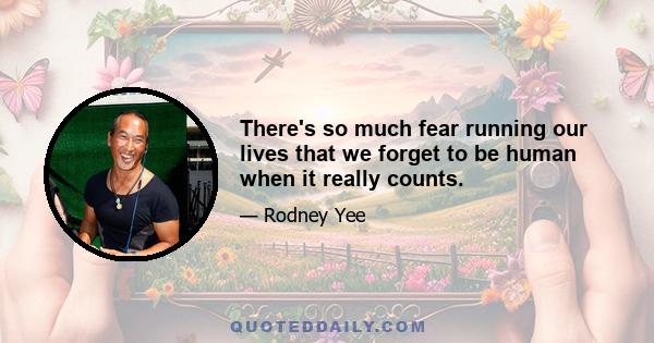 There's so much fear running our lives that we forget to be human when it really counts.