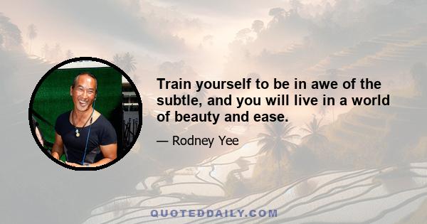 Train yourself to be in awe of the subtle, and you will live in a world of beauty and ease.