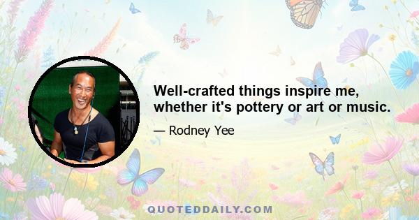 Well-crafted things inspire me, whether it's pottery or art or music.