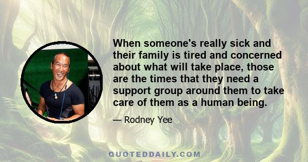 When someone's really sick and their family is tired and concerned about what will take place, those are the times that they need a support group around them to take care of them as a human being.