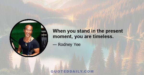 When you stand in the present moment, you are timeless.