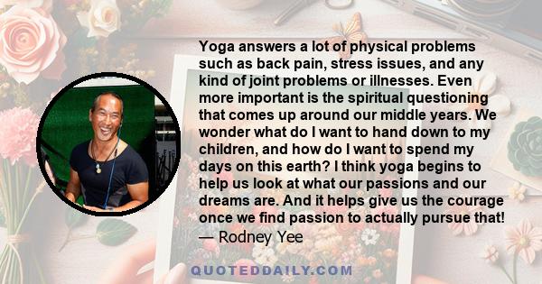 Yoga answers a lot of physical problems such as back pain, stress issues, and any kind of joint problems or illnesses. Even more important is the spiritual questioning that comes up around our middle years. We wonder