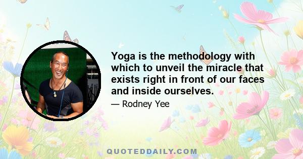 Yoga is the methodology with which to unveil the miracle that exists right in front of our faces and inside ourselves.