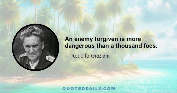 An enemy forgiven is more dangerous than a thousand foes.