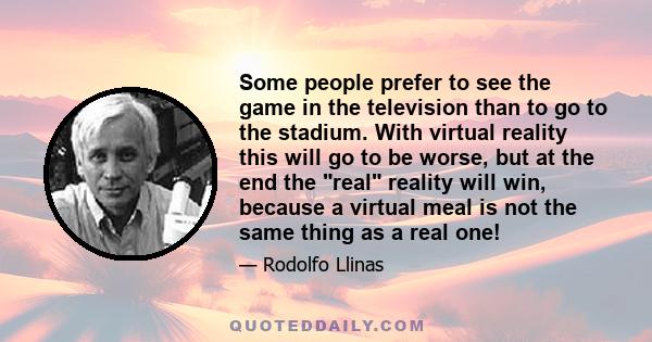 Some people prefer to see the game in the television than to go to the stadium. With virtual reality this will go to be worse, but at the end the real reality will win, because a virtual meal is not the same thing as a