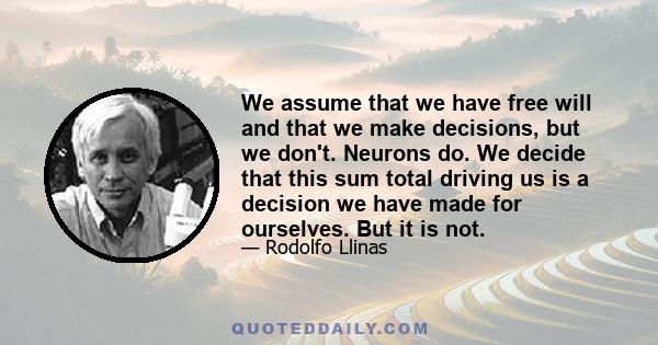 We assume that we have free will and that we make decisions, but we don't. Neurons do. We decide that this sum total driving us is a decision we have made for ourselves. But it is not.