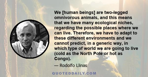 We [human beings] are two-legged omnivorous animals, and this means that we have many ecological niches, regarding the possible places where we can live. Therefore, we have to adapt to these different environments and