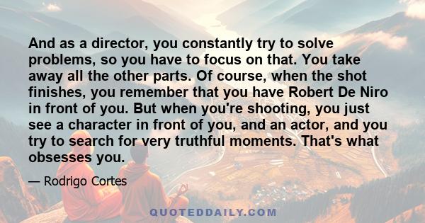 And as a director, you constantly try to solve problems, so you have to focus on that. You take away all the other parts. Of course, when the shot finishes, you remember that you have Robert De Niro in front of you. But 