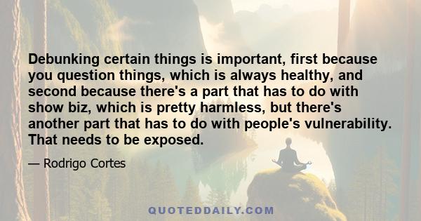 Debunking certain things is important, first because you question things, which is always healthy, and second because there's a part that has to do with show biz, which is pretty harmless, but there's another part that