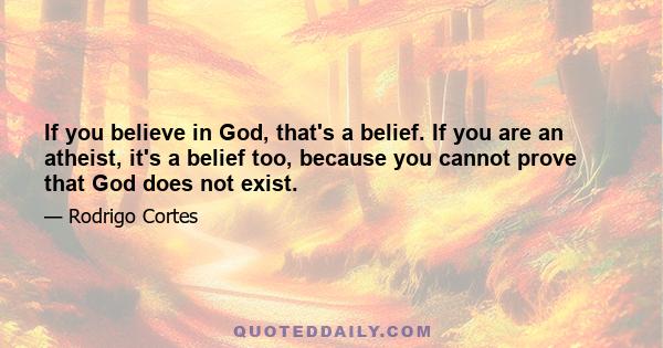 If you believe in God, that's a belief. If you are an atheist, it's a belief too, because you cannot prove that God does not exist.