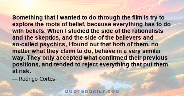 Something that I wanted to do through the film is try to explore the roots of belief, because everything has to do with beliefs. When I studied the side of the rationalists and the skeptics, and the side of the