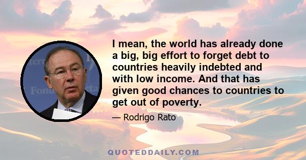 I mean, the world has already done a big, big effort to forget debt to countries heavily indebted and with low income. And that has given good chances to countries to get out of poverty.