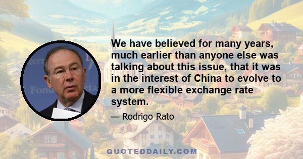 We have believed for many years, much earlier than anyone else was talking about this issue, that it was in the interest of China to evolve to a more flexible exchange rate system.