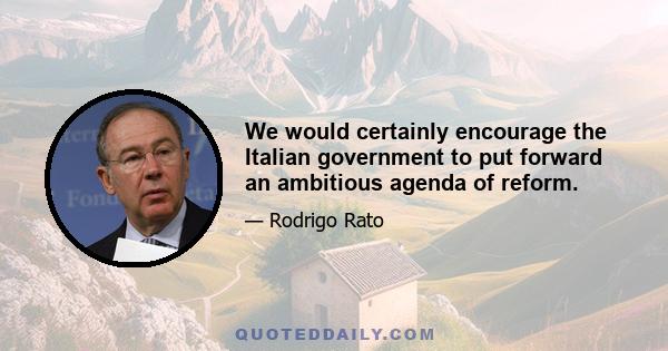 We would certainly encourage the Italian government to put forward an ambitious agenda of reform.