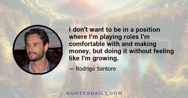 I don't want to be in a position where I'm playing roles I'm comfortable with and making money, but doing it without feeling like I'm growing.