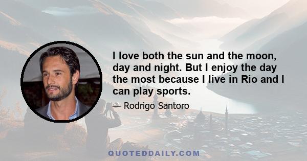 I love both the sun and the moon, day and night. But I enjoy the day the most because I live in Rio and I can play sports.