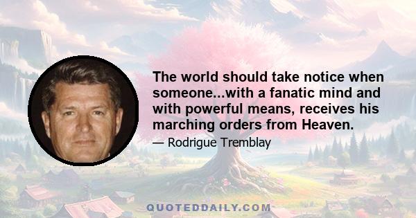 The world should take notice when someone...with a fanatic mind and with powerful means, receives his marching orders from Heaven.