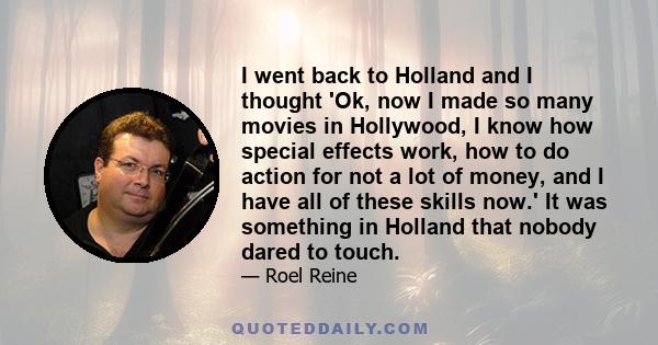 I went back to Holland and I thought 'Ok, now I made so many movies in Hollywood, I know how special effects work, how to do action for not a lot of money, and I have all of these skills now.' It was something in