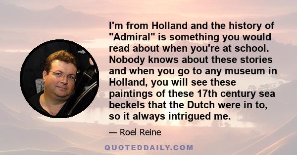 I'm from Holland and the history of Admiral is something you would read about when you're at school. Nobody knows about these stories and when you go to any museum in Holland, you will see these paintings of these 17th