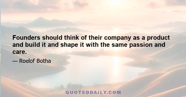 Founders should think of their company as a product and build it and shape it with the same passion and care.