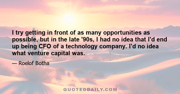 I try getting in front of as many opportunities as possible, but in the late '90s, I had no idea that I'd end up being CFO of a technology company. I'd no idea what venture capital was.