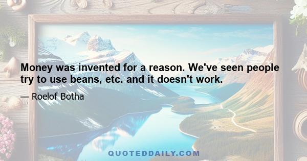 Money was invented for a reason. We've seen people try to use beans, etc. and it doesn't work.